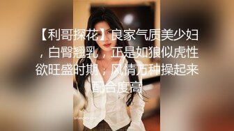 【利哥探花】良家气质美少妇，白臀翘乳，正是如狼似虎性欲旺盛时期，风情万种操起来配合度高