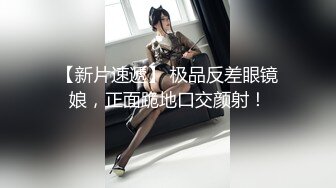 【新片速遞】 极品反差眼镜娘，正面跪地口交颜射！