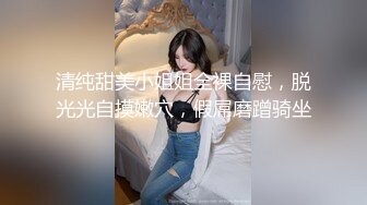 清纯甜美小姐姐全裸自慰，脱光光自摸嫩穴，假屌磨蹭骑坐