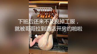  下班后还来不及脱掉工服，就被哥哥拉到酒店开房约啪啦