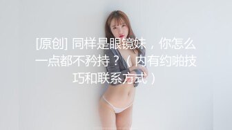 [原创] 同样是眼镜妹，你怎么一点都不矜持？（内有约啪技巧和联系方式）