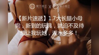 【新片速遞】1.7大长腿小母狗，新到的玩具，就迫不及待想让我玩她，淫水多多！