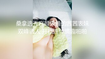 桑拿选秀容颜极佳的茜茜表妹双峰诱人 开裆连体情趣啪啪