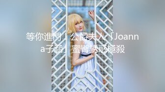 等你進門！公爵夫人「Joanna子涵」蜜臀誘惑極殺