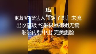 泡妞约操达人『胡子哥』未流出收藏级 约啪极品御姐无套啪啪内射中出 完美露脸