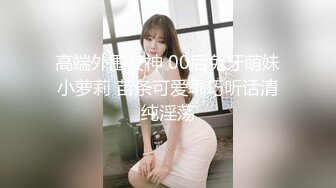 高端外围女神 00后兔牙萌妹小萝莉 苗条可爱乖巧听话清纯淫荡