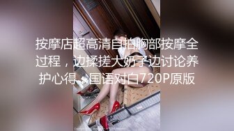 按摩店超高清自拍胸部按摩全过程，边揉搓大奶子边讨论养护心得，国语对白720P原版