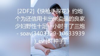 [2DF2]《快枪手探花》约炮个为还信用卡出来卖逼的良家少妇野性十足一小时干了三炮 - soav(3403329-10633939)_ev [BT种子]