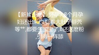 【新片速遞】 怀孕7,8个月孕妇还出来约,挺着大肚子掰茓等艹,都要生宝宝了,B还这麽粉,引得一阵舔