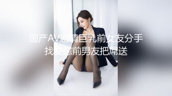 国产AV剧情巨乳前女友分手找安慰前男友把屌送