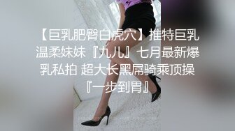 【巨乳肥臀白虎穴】推特巨乳温柔妹妹『九儿』七月最新爆乳私拍 超大长黑屌骑乘顶操『一步到胃』