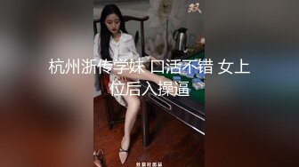 杭州浙传学妹 口活不错 女上位后入操逼