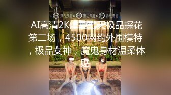  AI高清2K修复七天极品探花第二场，4500网约外围模特，极品女神，魔鬼身材温柔体贴