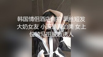 韩国情侣酒店自拍 黑丝短发大奶女友 小逼是真的美 女上位骑马扭腰超诱人