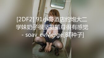 [2DF2] 91小哥酒店约炮大二学妹奶子很坚挺抓着很有感觉 - soav_evMerge[BT种子]