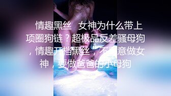 ✿情趣黑丝✿女神为什么带上项圈狗链？超极品反差骚母狗，情趣开档黑丝，不愿意做女神，要做爸爸的小母狗