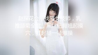  赵探花会所找骚女技师，乳推舔菊全套，黑丝肥臀翘起摸穴，扛起腿一顿爆操