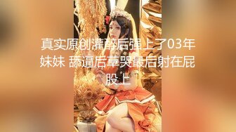 真实原创灌醉后强上了03年妹妹 舔逼后草哭最后射在屁股上