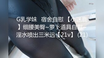 G乳学妹✈宿舍自慰 【小迷鹿】细腰美臀~萝卜道具自慰~淫水喷出三米远【21v】 (21)