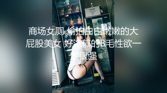 商场女厕 偷拍白白嫩嫩的大屁股美女 好浓郁的B毛性欲一定很强