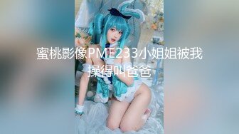 蜜桃影像PME233小姐姐被我操得叫爸爸