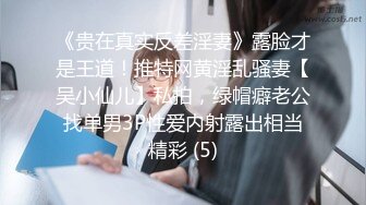 《贵在真实反差淫妻》露脸才是王道！推特网黄淫乱骚妻【吴小仙儿】私拍，绿帽癖老公找单男3P性爱内射露出相当精彩 (5)