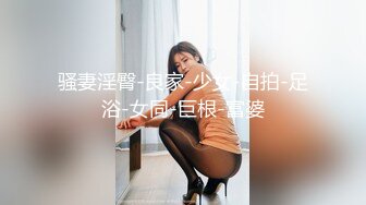 骚妻淫臀-良家-少女-自拍-足浴-女同-巨根-富婆