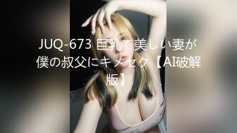 JUQ-673 巨乳で美しい妻が僕の叔父にキメセク【AI破解版】