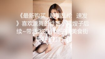 《最新购买✅超强乱伦✅速发》喜欢跳舞的性感小骚嫂子后续~带活泼的小嫂子逛美食街哄好了打野战