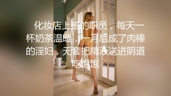    化妆店上班的职员，每天一杯奶茶温暖，一月后成了肉棒的淫妇，无套把精液送进阴道吃饱饱