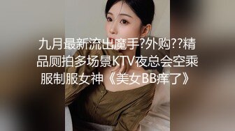 九月最新流出魔手?外购??精品厕拍多场景KTV夜总会空乘服制服女神《美女BB痒了》