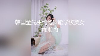 韩国金先生约炮舞蹈学校美女啪啪啪