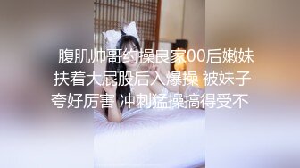    腹肌帅哥约操良家00后嫩妹 扶着大屁股后入爆操 被妹子夸好厉害 冲刺猛操搞得受不