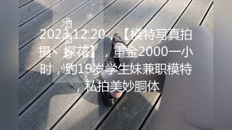 2023.12.20，【模特写真拍摄丶探花】，重金2000一小时，约19岁学生妹兼职模特，私拍美妙胴体