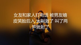 女友和家人打电话 被男友嬉皮笑脸后入 太刺激了 叫了两声就射了