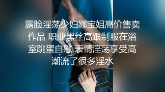 露脸淫荡少妇娜宝姐高价售卖作品 职业黑丝高跟制服在浴室跳蛋自慰 表情淫荡享受高潮流了很多淫水