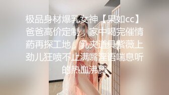 极品身材爆乳女神【果如cc】爸爸高价定制，家中喝完催情葯再探工地，乳夹道具紫薇上劲儿狂喷不止满嘴淫语喘息听的热血沸腾