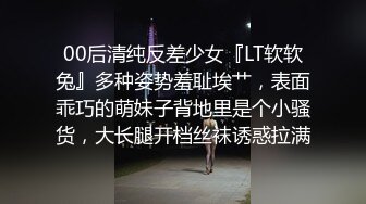 00后清纯反差少女『LT软软兔』多种姿势羞耻埃艹，表面乖巧的萌妹子背地里是个小骚货，大长腿开档丝袜诱惑拉满