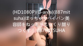 (HD1080P)(G-area)(887mitsuha)ぽっちゃりパイパン美容師をねっとりじっくり嬲りつくす！ 887MITSUHA