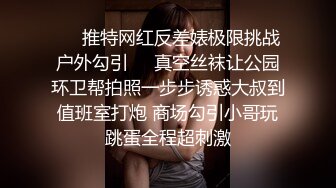 ❤️推特网红反差婊极限挑战户外勾引❤️真空丝袜让公园环卫帮拍照一步步诱惑大叔到值班室打炮 商场勾引小哥玩跳蛋全程超刺激