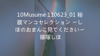 10Musume 110623_01 秘蔵マンコセレクション 〜しほのおまんこ見てください〜 篠塚しほ