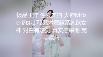 极品王炸 性爱实拍 大神Mrber约炮172艺术舞蹈系纯欲女神 对白有感觉 真实感爆棚 完美露脸