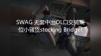 SWAG 无套中出OL口交骑乘位小骚货stocking Bridget