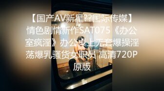 【国产AV新星??国际传媒】情色剧情新作SAT075《办公室疯淫》办公桌上无套爆操淫荡爆乳骚货女职员 高清720P原版