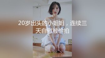 20岁出头的小姐姐，连续三天自慰被偷拍