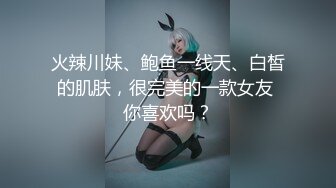 火辣川妹、鲍鱼一线天、白皙的肌肤，很完美的一款女友 你喜欢吗？