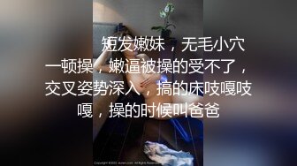 ❤️ ❤️短发嫩妹，无毛小穴一顿操，嫩逼被操的受不了，交叉姿势深入，搞的床吱嘎吱嘎，操的时候叫爸爸