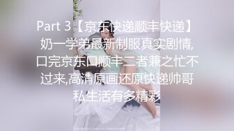 Part 3【京东快递顺丰快递】奶一学弟最新制服真实剧情,口完京东口顺丰二者兼之忙不过来,高清原画还原快递帅哥私生活有多精彩