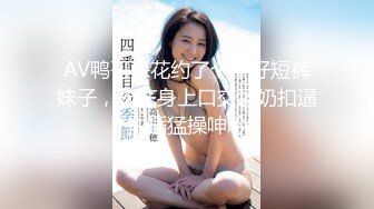 AV鸭哥探花约了个牛仔短裤妹子，骑在身上口交舔奶扣逼抽插猛操呻吟