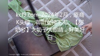 kcf9.com-2024年2月，原商K头牌，御姐女神下海，【甜奶兮】大奶子大眼睛，好美好白